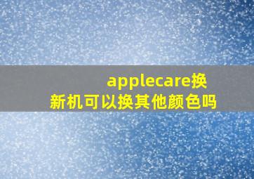 applecare换新机可以换其他颜色吗