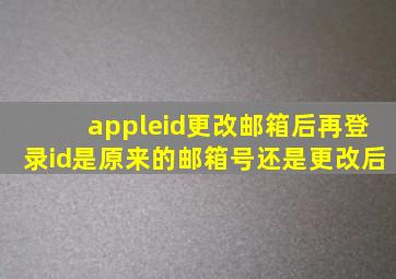 appleid更改邮箱后再登录id是原来的邮箱号还是更改后