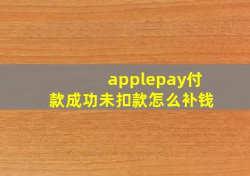 applepay付款成功未扣款怎么补钱