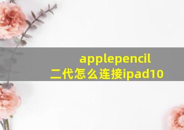 applepencil二代怎么连接ipad10