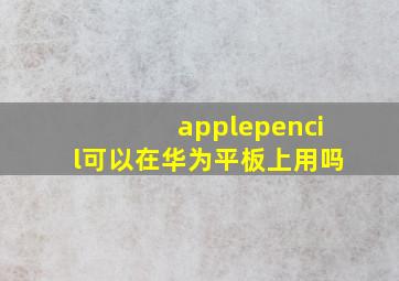 applepencil可以在华为平板上用吗