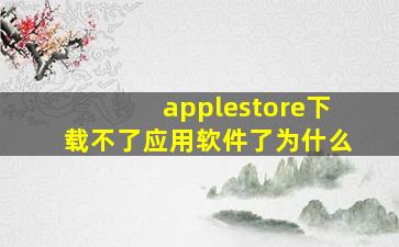 applestore下载不了应用软件了为什么