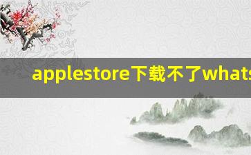 applestore下载不了whatsapp