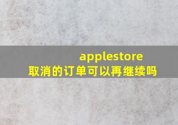 applestore取消的订单可以再继续吗