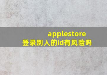 applestore登录别人的id有风险吗