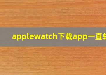 applewatch下载app一直转圈