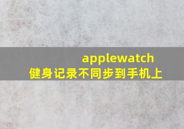 applewatch健身记录不同步到手机上