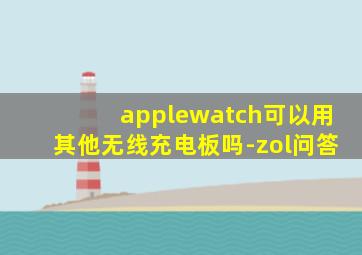 applewatch可以用其他无线充电板吗-zol问答