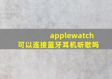 applewatch可以连接蓝牙耳机听歌吗