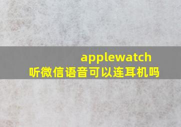 applewatch听微信语音可以连耳机吗