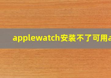 applewatch安装不了可用app