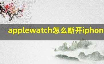 applewatch怎么断开iphone连接