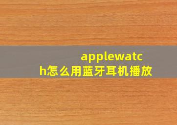 applewatch怎么用蓝牙耳机播放