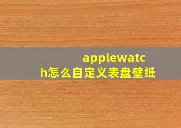 applewatch怎么自定义表盘壁纸