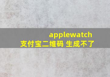 applewatch支付宝二维码 生成不了