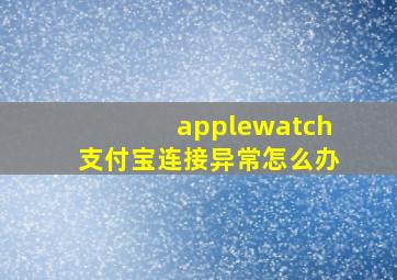 applewatch支付宝连接异常怎么办