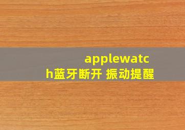 applewatch蓝牙断开 振动提醒