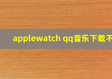 applewatch qq音乐下载不了