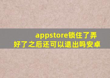 appstore锁住了弄好了之后还可以退出吗安卓