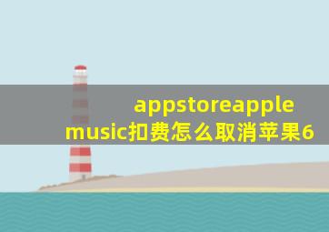 appstoreapplemusic扣费怎么取消苹果6