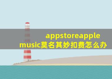 appstoreapplemusic莫名其妙扣费怎么办