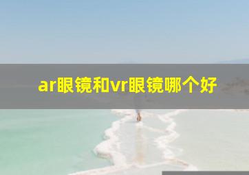 ar眼镜和vr眼镜哪个好