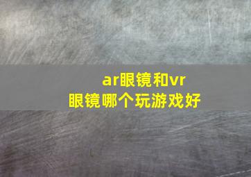 ar眼镜和vr眼镜哪个玩游戏好