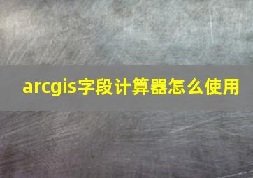 arcgis字段计算器怎么使用