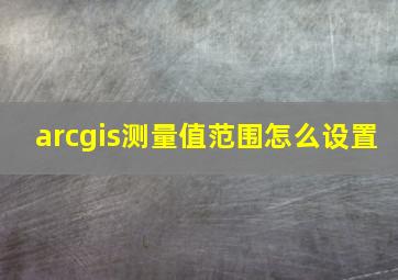 arcgis测量值范围怎么设置