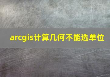 arcgis计算几何不能选单位