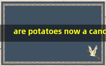 are potatoes now a cancer risk文章翻译