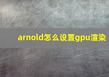 arnold怎么设置gpu渲染