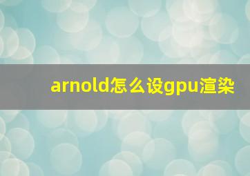 arnold怎么设gpu渲染