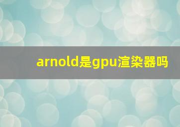 arnold是gpu渲染器吗