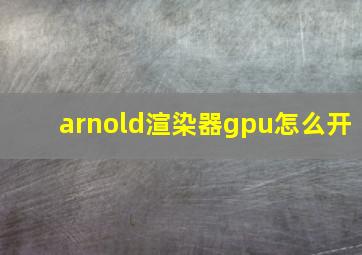 arnold渲染器gpu怎么开