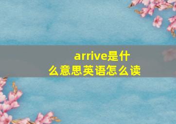 arrive是什么意思英语怎么读