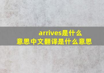 arrives是什么意思中文翻译是什么意思