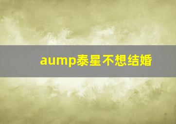 aump泰星不想结婚