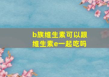 b族维生素可以跟维生素e一起吃吗