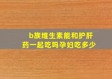 b族维生素能和护肝药一起吃吗孕妇吃多少