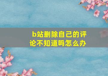 b站删除自己的评论不知道吗怎么办