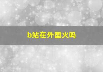 b站在外国火吗