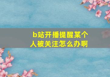 b站开播提醒某个人被关注怎么办啊