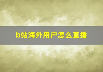 b站海外用户怎么直播