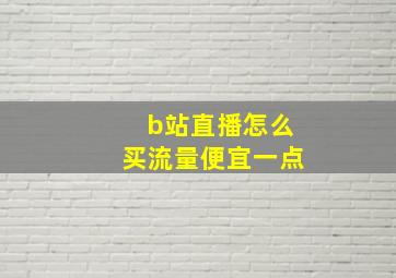 b站直播怎么买流量便宜一点