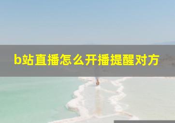 b站直播怎么开播提醒对方