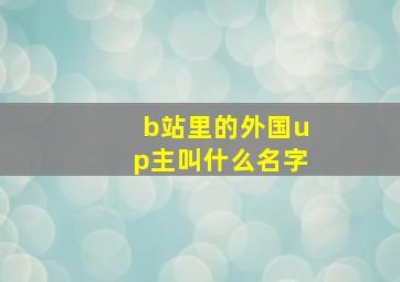 b站里的外国up主叫什么名字