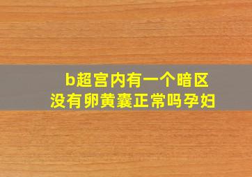 b超宫内有一个暗区没有卵黄囊正常吗孕妇