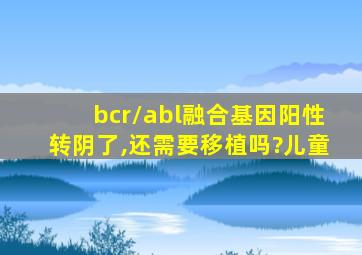 bcr/abl融合基因阳性转阴了,还需要移植吗?儿童