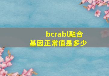 bcrabl融合基因正常值是多少